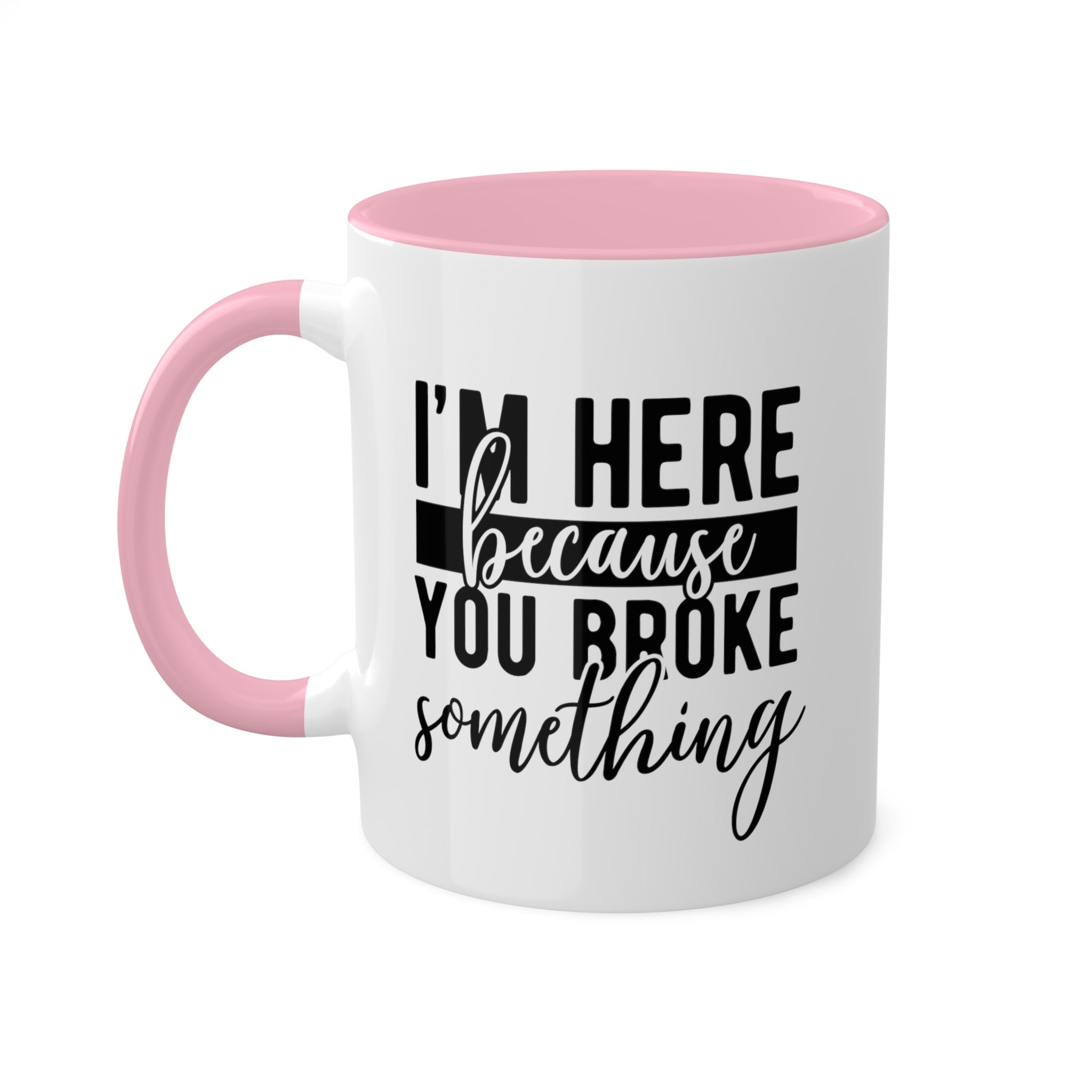 Im Here Because You Broke Something Mug 11 oz