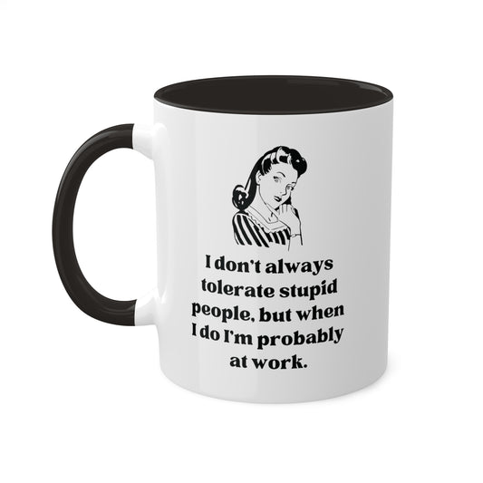 I Don't Always Tolerate Stupid People, But When I Do I'm Probably at Work Coffee Mug 11 oz
