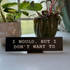 I Would, But I Don't Want To Desk Nameplate